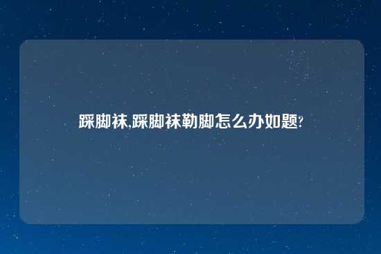 踩脚袜,踩脚袜勒脚怎么办如题?