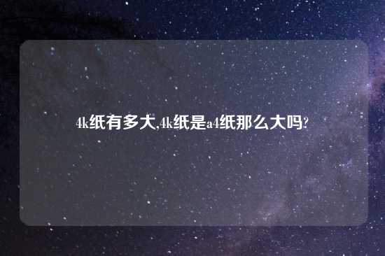 4k纸有多大,4k纸是a4纸那么大吗?