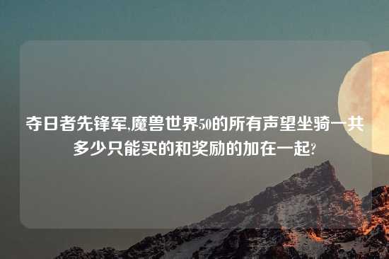 夺日者先锋军,魔兽世界50的所有声望坐骑一共多少只能买的和奖励的加在一起?