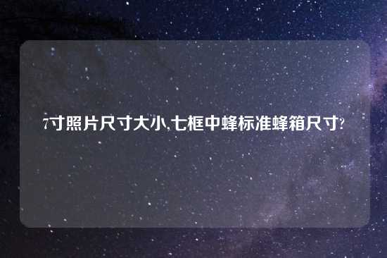 7寸照片尺寸大小,七框中蜂标准蜂箱尺寸?