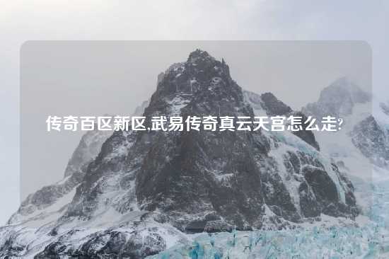 传奇百区新区,武易传奇真云天宫怎么走?