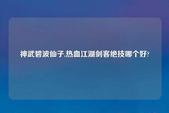 神武碧波仙子,热血江湖剑客绝技哪个好?