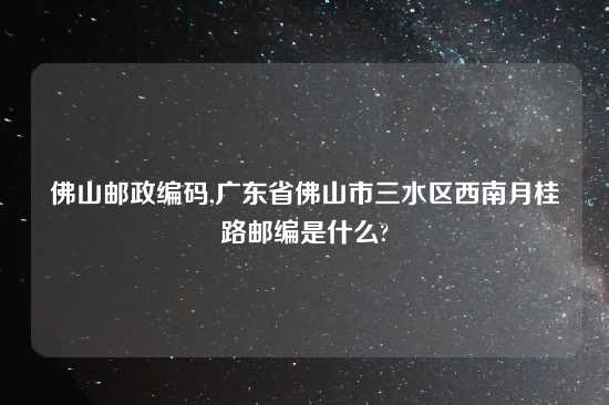 佛山邮政编码,广东省佛山市三水区西南月桂路邮编是什么?
