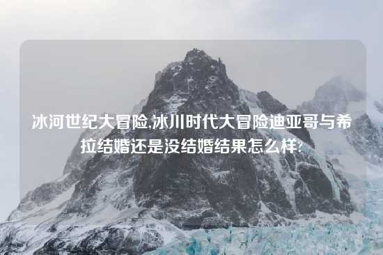 冰河世纪大冒险,冰川时代大冒险迪亚哥与希拉结婚还是没结婚结果怎么样?