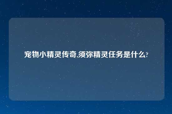 宠物小精灵传奇,须弥精灵任务是什么?