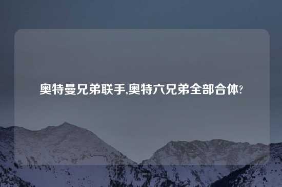 奥特曼兄弟联手,奥特六兄弟全部合体?