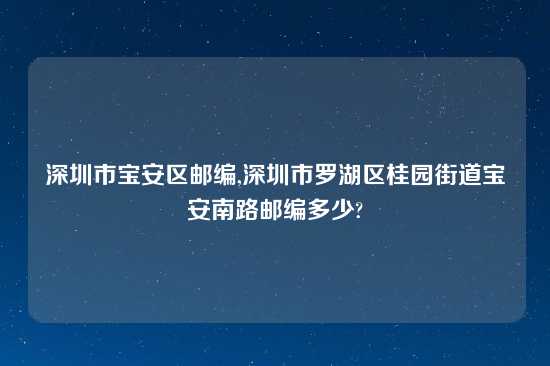 深圳市宝安区邮编,深圳市罗湖区桂园街道宝安南路邮编多少?
