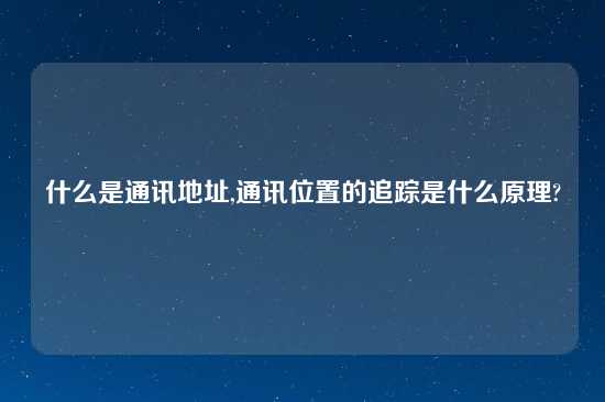 什么是通讯地址,通讯位置的追踪是什么原理?