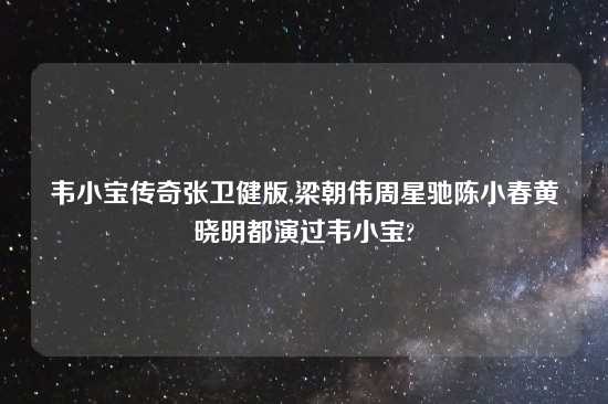 韦小宝传奇张卫健版,梁朝伟周星驰陈小春黄晓明都演过韦小宝?