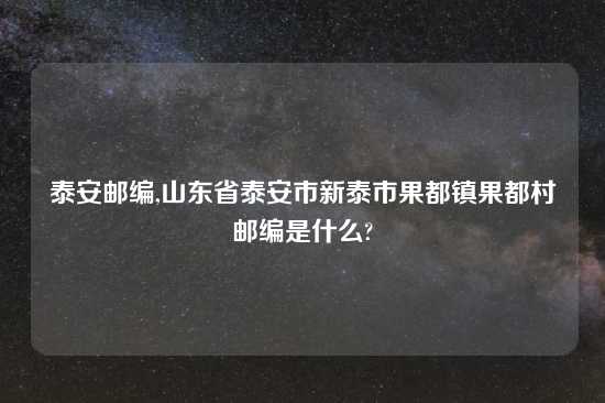 泰安邮编,山东省泰安市新泰市果都镇果都村邮编是什么?
