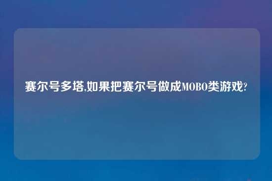 赛尔号多塔,如果把赛尔号做成MOBO类游戏?