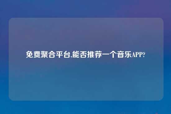 免费聚合平台,能否推荐一个音乐APP?