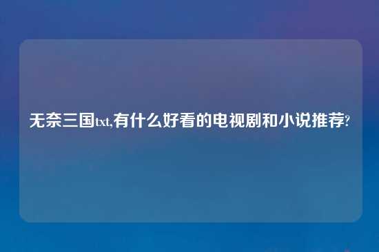 无奈三国txt,有什么好看的电视剧和小说推荐?