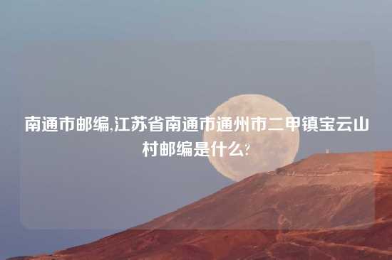 南通市邮编,江苏省南通市通州市二甲镇宝云山村邮编是什么?