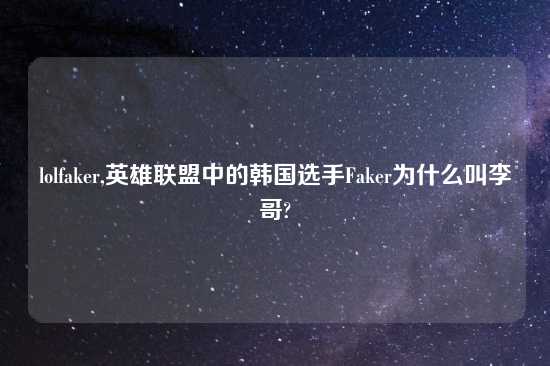 lolfaker,英雄联盟中的韩国选手Faker为什么叫李哥?