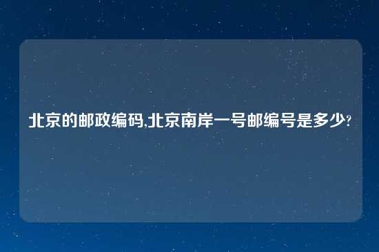 北京的邮政编码,北京南岸一号邮编号是多少?