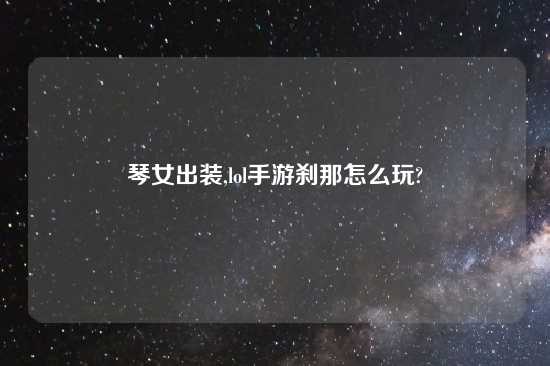 琴女出装,lol手游刹那怎么玩?
