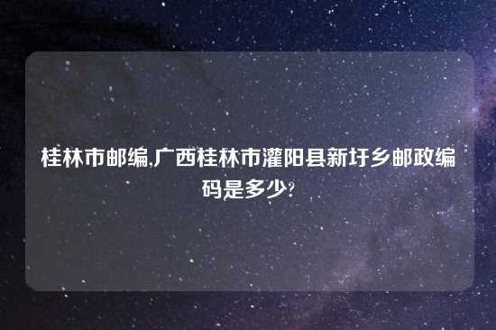 桂林市邮编,广西桂林市灌阳县新圩乡邮政编码是多少?