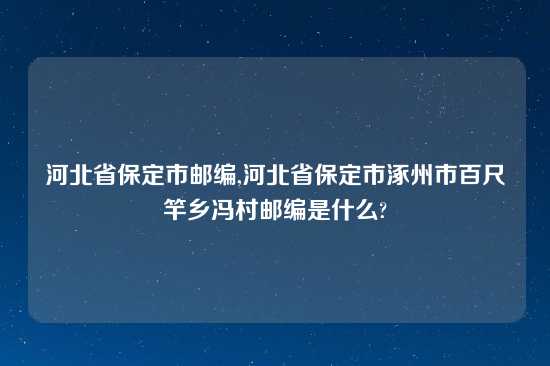 河北省保定市邮编,河北省保定市涿州市百尺竿乡冯村邮编是什么?