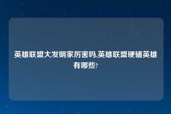 英雄联盟大发明家厉害吗,英雄联盟硬辅英雄有哪些?