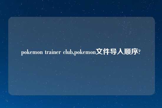 pokemon trainer club,pokemon文件导入顺序?