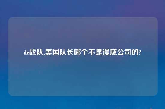 dc战队,美国队长哪个不是漫威公司的?