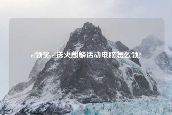 cf领奖,cf送火麒麟活动电脑怎么领?