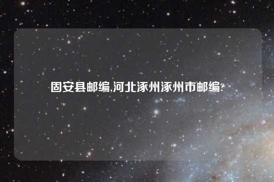 固安县邮编,河北涿州涿州市邮编?
