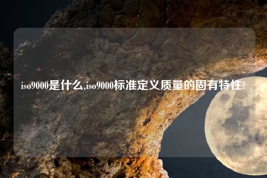 iso9000是什么,iso9000标准定义质量的固有特性?