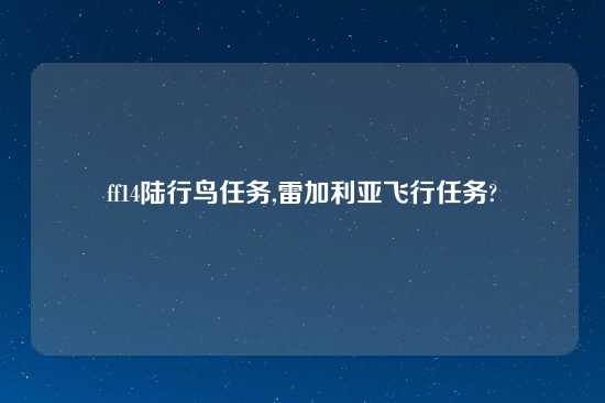 ff14陆行鸟任务,雷加利亚飞行任务?