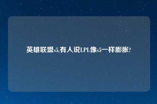 英雄联盟s5,有人说LPL像s5一样膨胀?