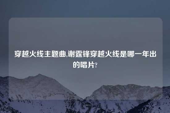 穿越火线主题曲,谢霆锋穿越火线是哪一年出的唱片?