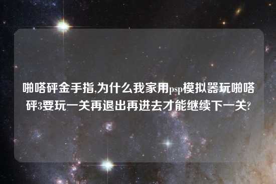 啪嗒砰金手指,为什么我家用psp模拟器玩啪嗒砰3要玩一关再退出再进去才能继续下一关?