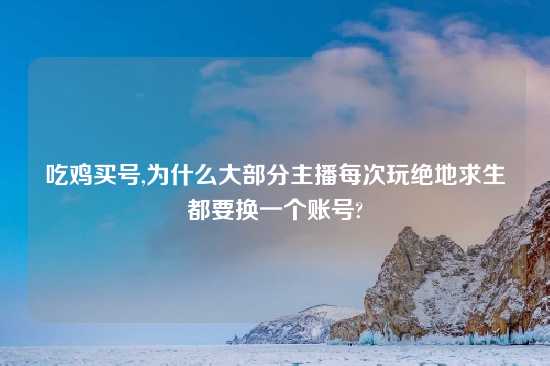 吃鸡买号,为什么大部分主播每次玩绝地求生都要换一个账号?
