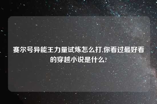 赛尔号异能王力量试炼怎么打,你看过最好看的穿越小说是什么?