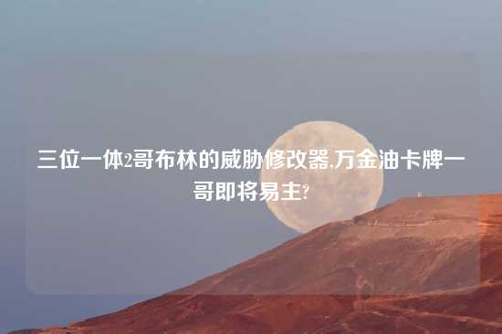 三位一体2哥布林的威胁修改器,万金油卡牌一哥即将易主?