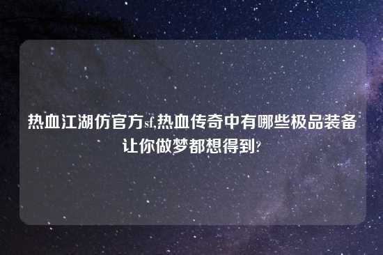 热血江湖仿官方sf,热血传奇中有哪些极品装备让你做梦都想得到?