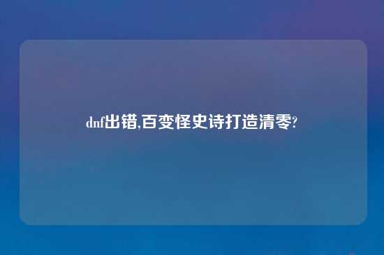 dnf出错,百变怪史诗打造清零?