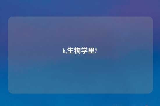 h,生物学里?
