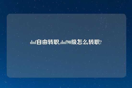dnf自由转职,dnf90级怎么转职?