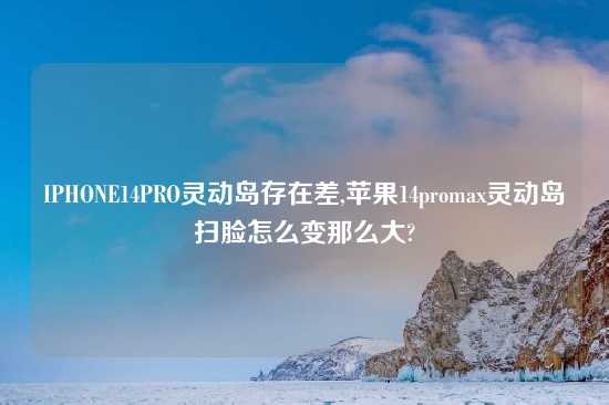 IPHONE14PRO灵动岛存在差,苹果14promax灵动岛扫脸怎么变那么大?
