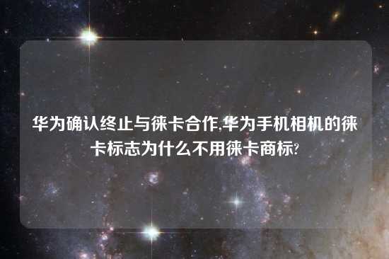 华为确认终止与徕卡合作,华为手机相机的徕卡标志为什么不用徕卡商标?