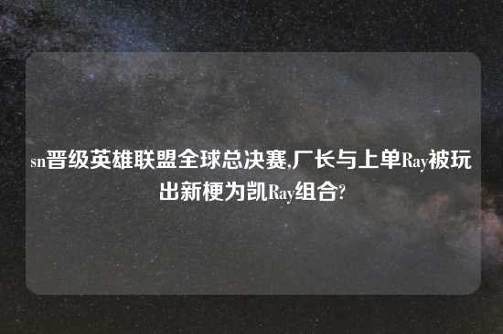 sn晋级英雄联盟全球总决赛,厂长与上单Ray被玩出新梗为凯Ray组合?