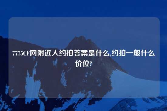 7775CF网附近人约拍答案是什么,约拍一般什么价位?