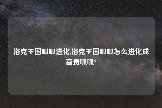 洛克王国呱呱进化,洛克王国呱呱怎么进化成富贵呱呱?