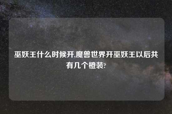 巫妖王什么时候开,魔兽世界开巫妖王以后共有几个橙装?