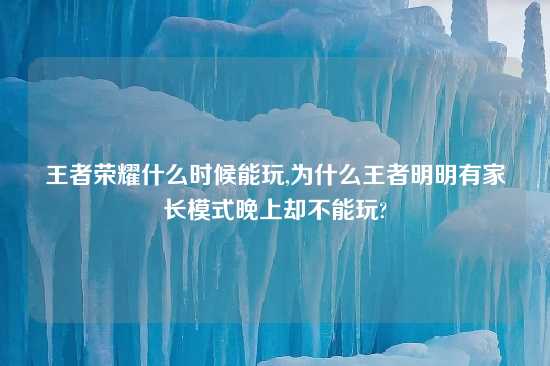 王者荣耀什么时候能玩,为什么王者明明有家长模式晚上却不能玩?