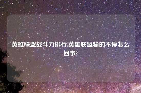 英雄联盟战斗力排行,英雄联盟输的不停怎么回事?
