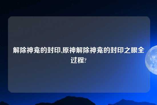 解除神龛的封印,原神解除神龛的封印之眼全过程?