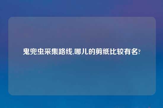 鬼兜虫采集路线,哪儿的剪纸比较有名?